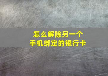 怎么解除另一个手机绑定的银行卡