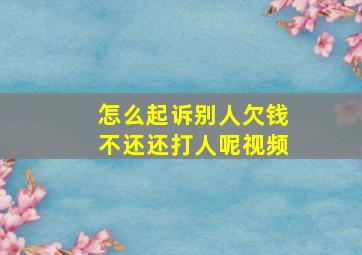 怎么起诉别人欠钱不还还打人呢视频