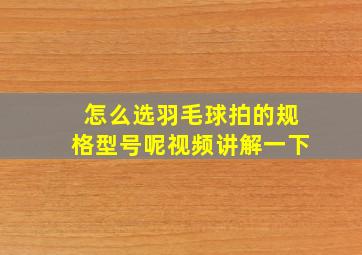 怎么选羽毛球拍的规格型号呢视频讲解一下