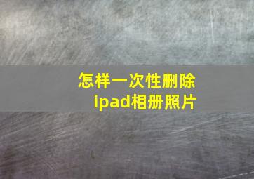 怎样一次性删除ipad相册照片