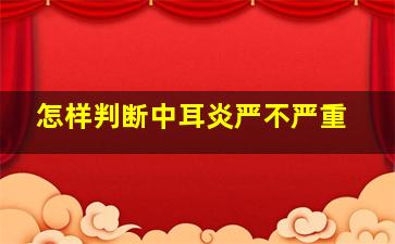 怎样判断中耳炎严不严重