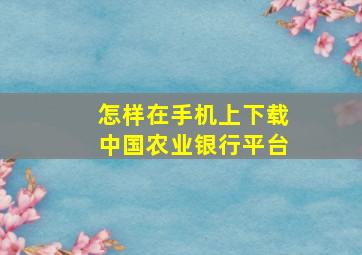 怎样在手机上下载中国农业银行平台