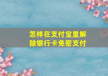 怎样在支付宝里解除银行卡免密支付