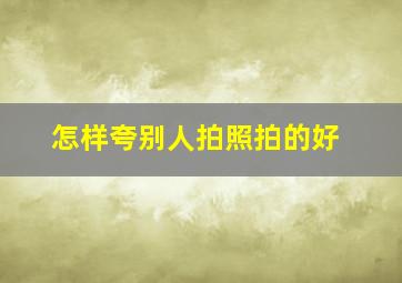 怎样夸别人拍照拍的好