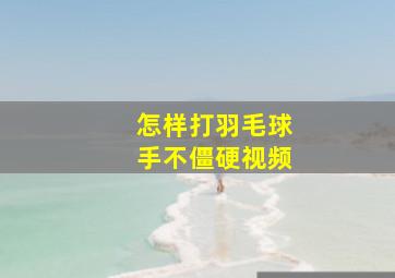 怎样打羽毛球手不僵硬视频