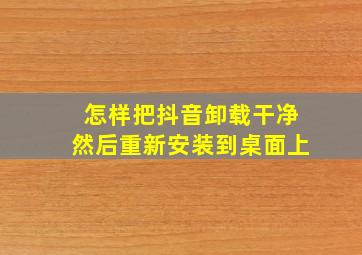 怎样把抖音卸载干净然后重新安装到桌面上