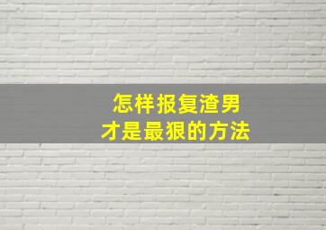 怎样报复渣男才是最狠的方法