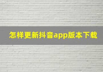 怎样更新抖音app版本下载