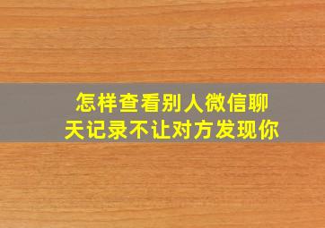 怎样查看别人微信聊天记录不让对方发现你