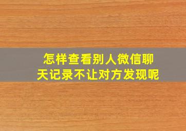 怎样查看别人微信聊天记录不让对方发现呢