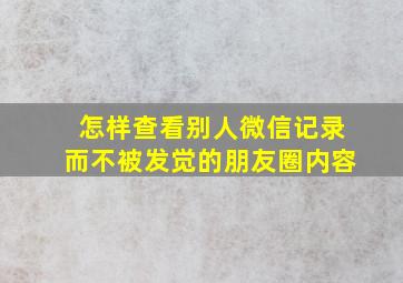 怎样查看别人微信记录而不被发觉的朋友圈内容