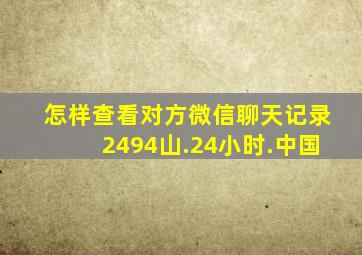 怎样查看对方微信聊天记录2494山.24小时.中国