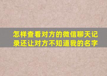 怎样查看对方的微信聊天记录还让对方不知道我的名字