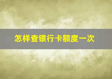 怎样查银行卡额度一次