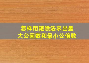 怎样用短除法求出最大公因数和最小公倍数