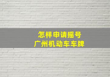 怎样申请摇号广州机动车车牌