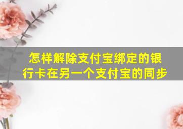 怎样解除支付宝绑定的银行卡在另一个支付宝的同步