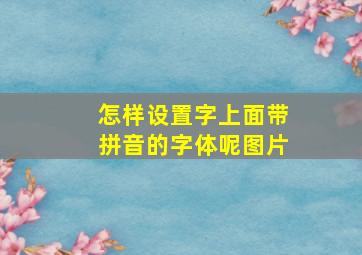 怎样设置字上面带拼音的字体呢图片