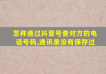 怎样通过抖音号查对方的电话号码,通讯录没有保存过