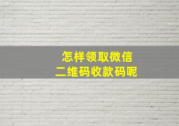 怎样领取微信二维码收款码呢