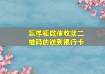 怎样领微信收款二维码的钱到银行卡