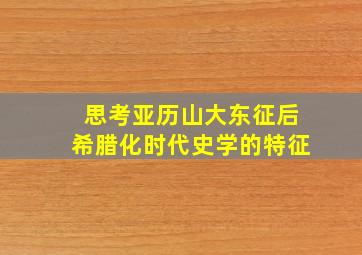 思考亚历山大东征后希腊化时代史学的特征