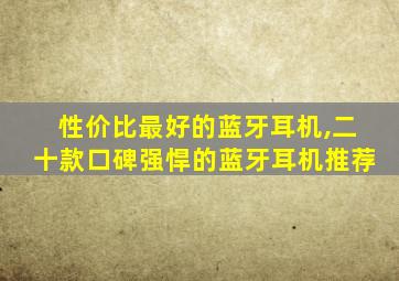 性价比最好的蓝牙耳机,二十款口碑强悍的蓝牙耳机推荐