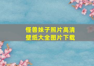 怪兽妹子照片高清壁纸大全图片下载