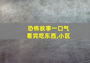 恐怖故事一口气看完吃东西,小区