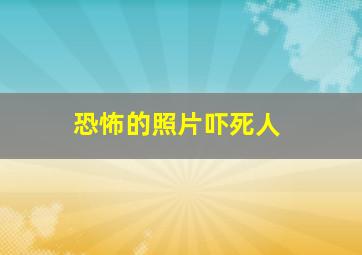 恐怖的照片吓死人