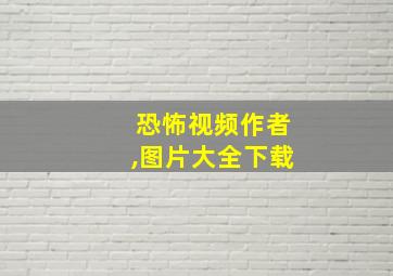 恐怖视频作者,图片大全下载