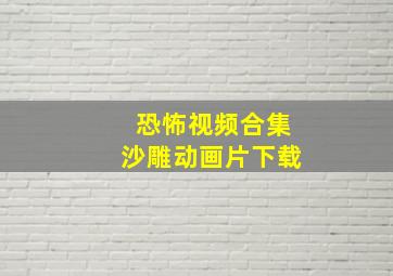 恐怖视频合集沙雕动画片下载