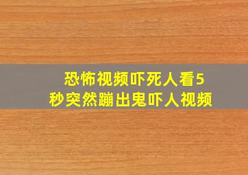 恐怖视频吓死人看5秒突然蹦出鬼吓人视频