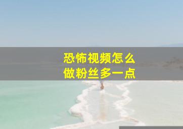 恐怖视频怎么做粉丝多一点