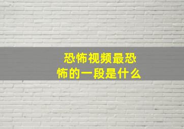 恐怖视频最恐怖的一段是什么