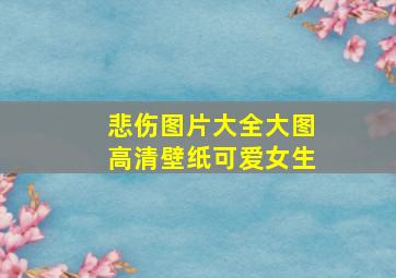 悲伤图片大全大图高清壁纸可爱女生