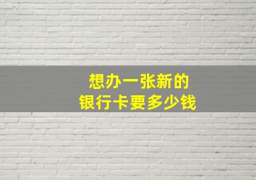 想办一张新的银行卡要多少钱