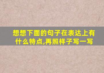 想想下面的句子在表达上有什么特点,再照样子写一写