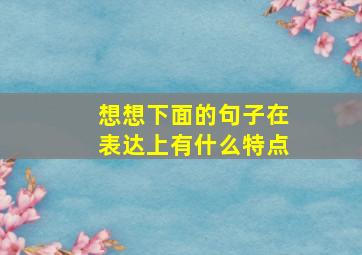 想想下面的句子在表达上有什么特点