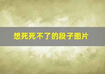 想死死不了的段子图片