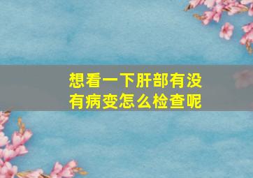 想看一下肝部有没有病变怎么检查呢