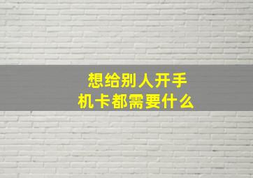 想给别人开手机卡都需要什么