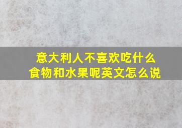 意大利人不喜欢吃什么食物和水果呢英文怎么说