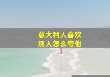 意大利人喜欢别人怎么夸他