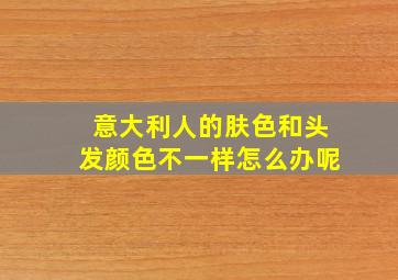 意大利人的肤色和头发颜色不一样怎么办呢