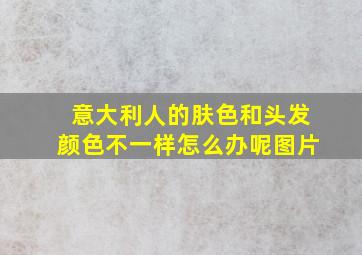 意大利人的肤色和头发颜色不一样怎么办呢图片