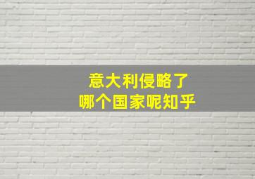 意大利侵略了哪个国家呢知乎