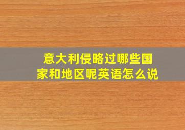 意大利侵略过哪些国家和地区呢英语怎么说