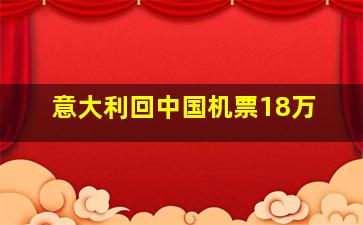 意大利回中国机票18万