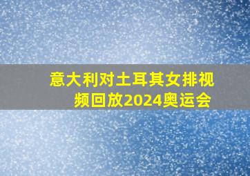 意大利对土耳其女排视频回放2024奥运会